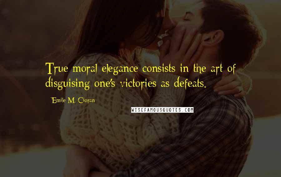 Emile M. Cioran Quotes: True moral elegance consists in the art of disguising one's victories as defeats.