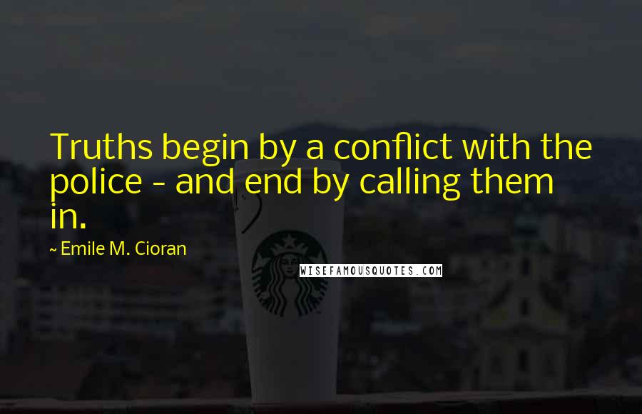 Emile M. Cioran Quotes: Truths begin by a conflict with the police - and end by calling them in.