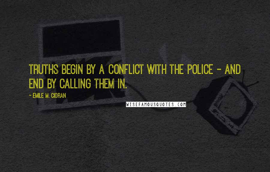 Emile M. Cioran Quotes: Truths begin by a conflict with the police - and end by calling them in.