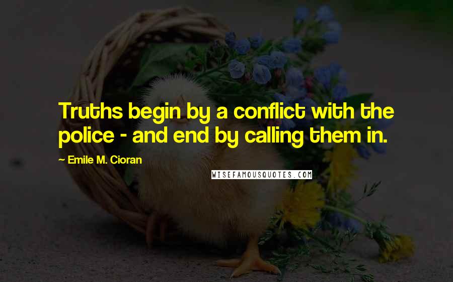 Emile M. Cioran Quotes: Truths begin by a conflict with the police - and end by calling them in.