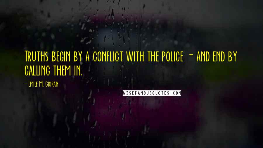 Emile M. Cioran Quotes: Truths begin by a conflict with the police - and end by calling them in.