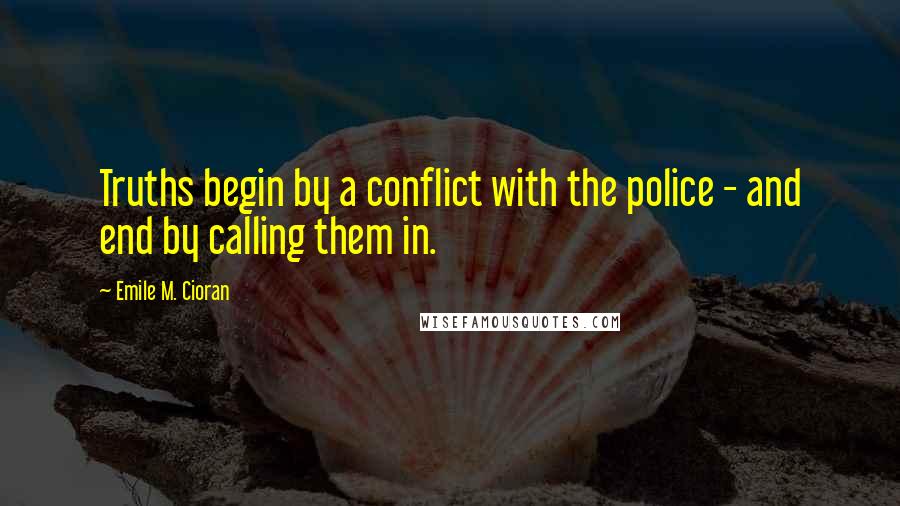 Emile M. Cioran Quotes: Truths begin by a conflict with the police - and end by calling them in.