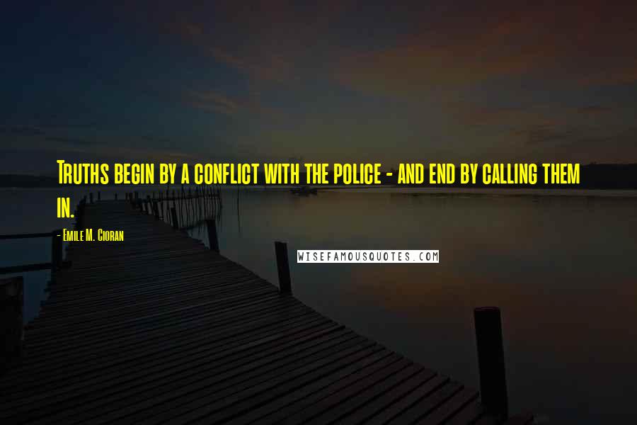 Emile M. Cioran Quotes: Truths begin by a conflict with the police - and end by calling them in.