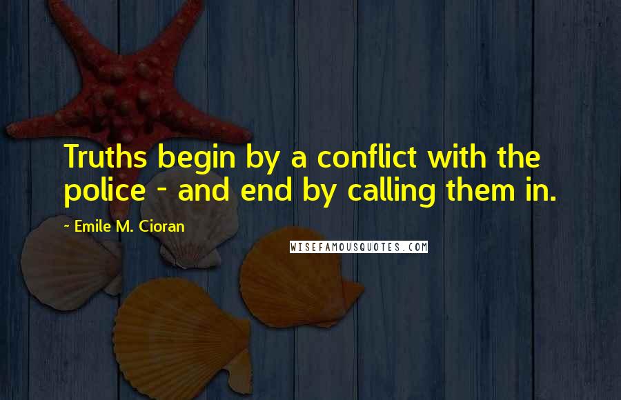 Emile M. Cioran Quotes: Truths begin by a conflict with the police - and end by calling them in.