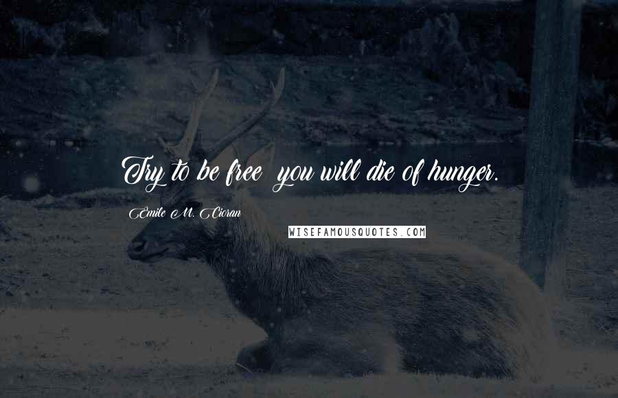 Emile M. Cioran Quotes: Try to be free: you will die of hunger.