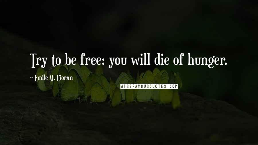 Emile M. Cioran Quotes: Try to be free: you will die of hunger.