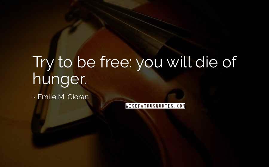 Emile M. Cioran Quotes: Try to be free: you will die of hunger.