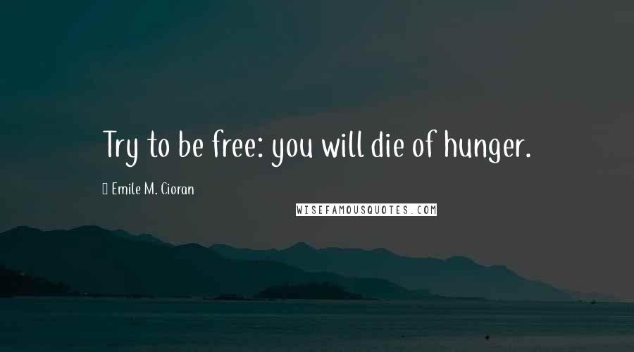 Emile M. Cioran Quotes: Try to be free: you will die of hunger.