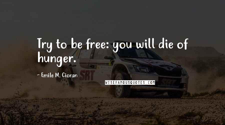 Emile M. Cioran Quotes: Try to be free: you will die of hunger.