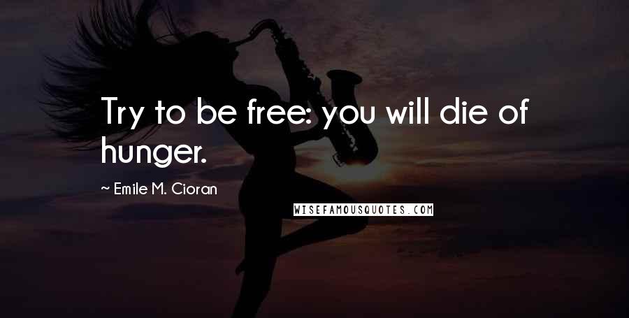 Emile M. Cioran Quotes: Try to be free: you will die of hunger.