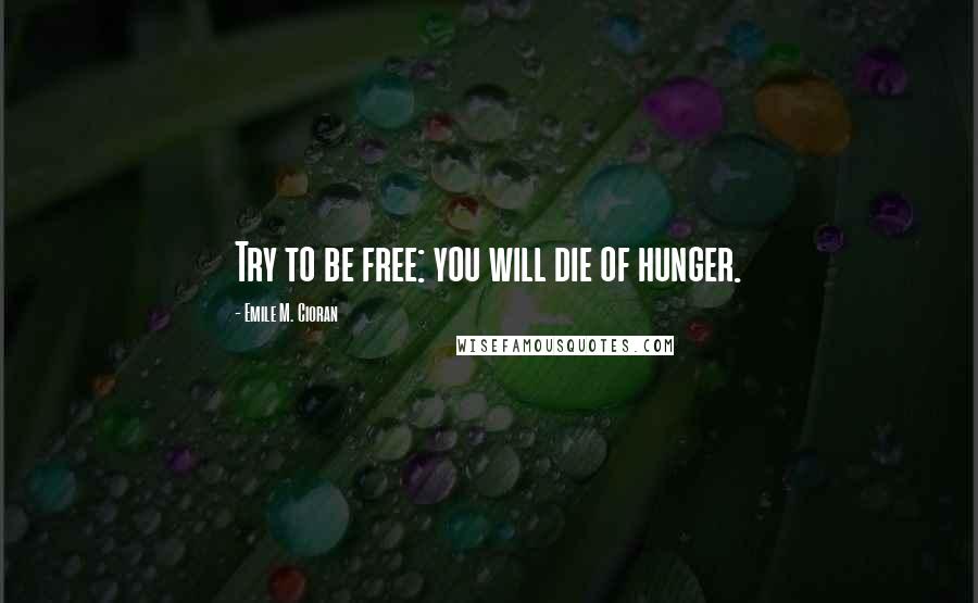 Emile M. Cioran Quotes: Try to be free: you will die of hunger.