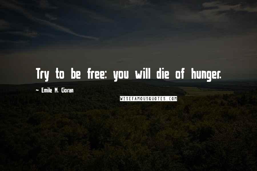 Emile M. Cioran Quotes: Try to be free: you will die of hunger.