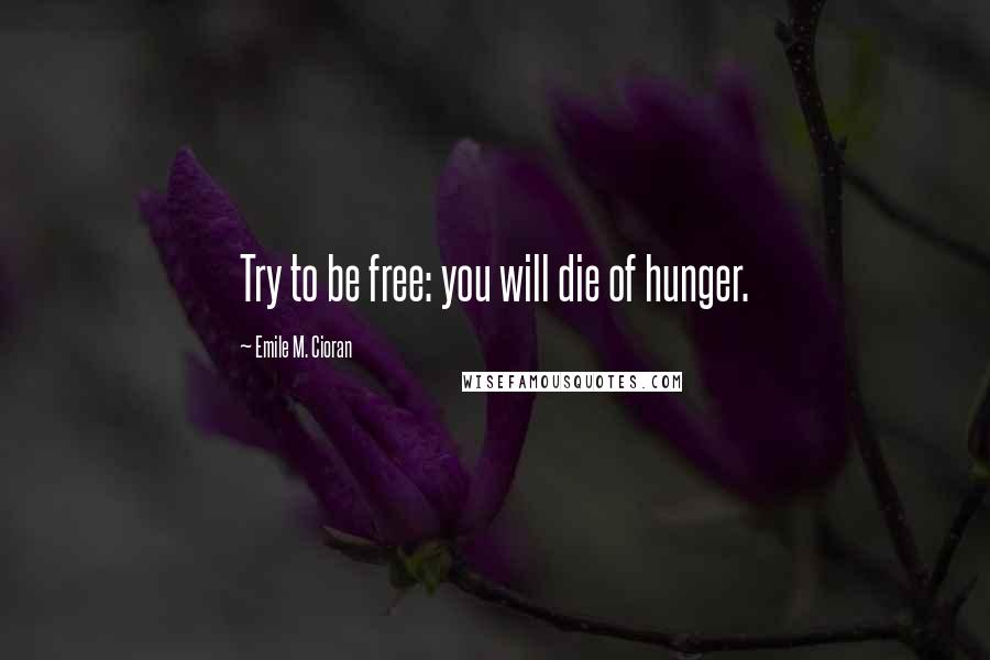 Emile M. Cioran Quotes: Try to be free: you will die of hunger.