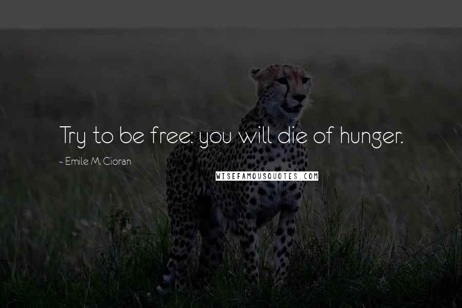 Emile M. Cioran Quotes: Try to be free: you will die of hunger.