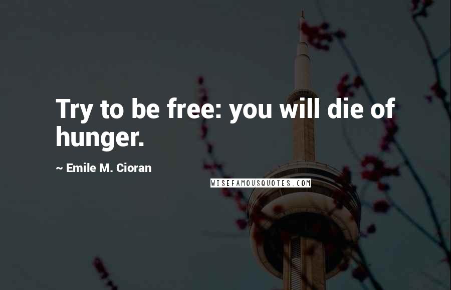 Emile M. Cioran Quotes: Try to be free: you will die of hunger.