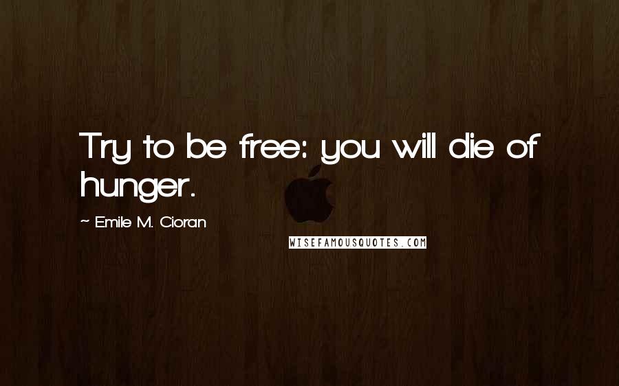 Emile M. Cioran Quotes: Try to be free: you will die of hunger.