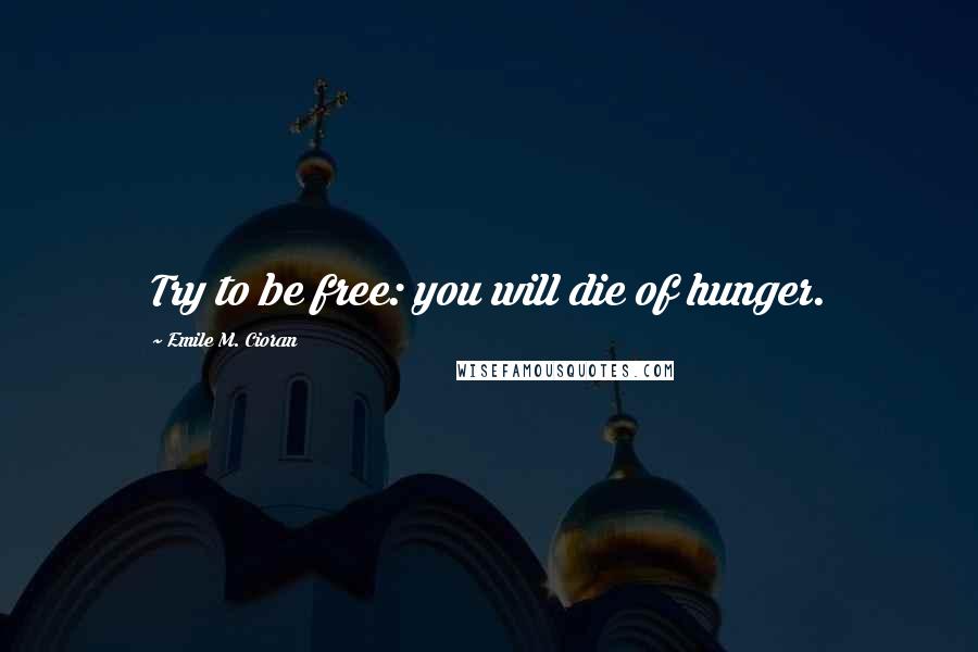 Emile M. Cioran Quotes: Try to be free: you will die of hunger.