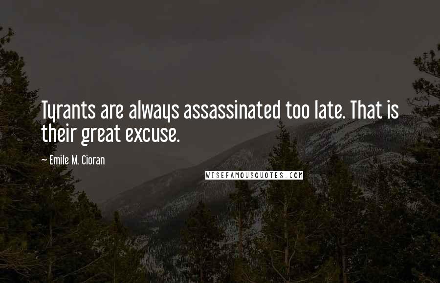 Emile M. Cioran Quotes: Tyrants are always assassinated too late. That is their great excuse.