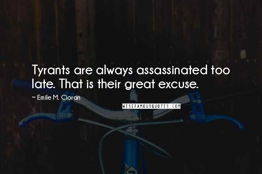 Emile M. Cioran Quotes: Tyrants are always assassinated too late. That is their great excuse.