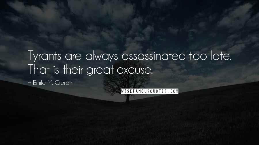 Emile M. Cioran Quotes: Tyrants are always assassinated too late. That is their great excuse.