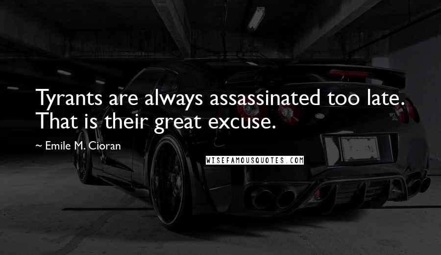 Emile M. Cioran Quotes: Tyrants are always assassinated too late. That is their great excuse.