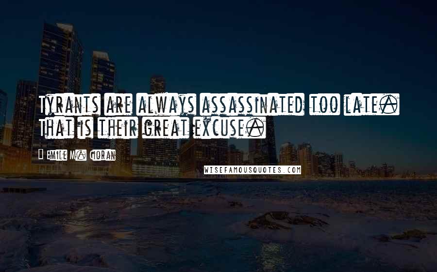 Emile M. Cioran Quotes: Tyrants are always assassinated too late. That is their great excuse.