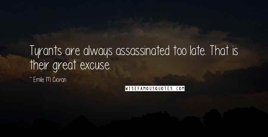 Emile M. Cioran Quotes: Tyrants are always assassinated too late. That is their great excuse.