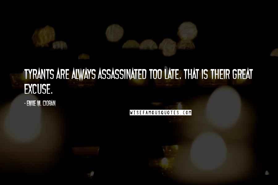 Emile M. Cioran Quotes: Tyrants are always assassinated too late. That is their great excuse.