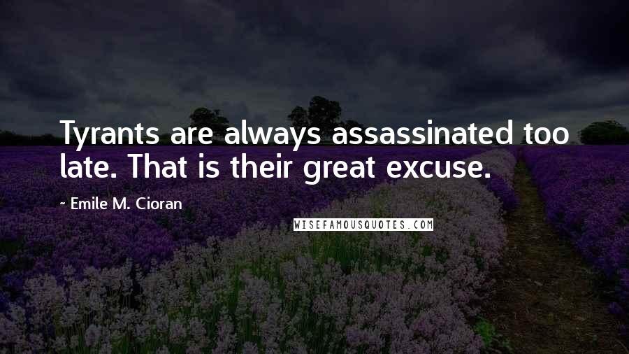 Emile M. Cioran Quotes: Tyrants are always assassinated too late. That is their great excuse.