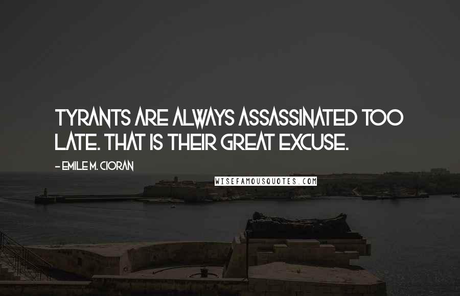 Emile M. Cioran Quotes: Tyrants are always assassinated too late. That is their great excuse.