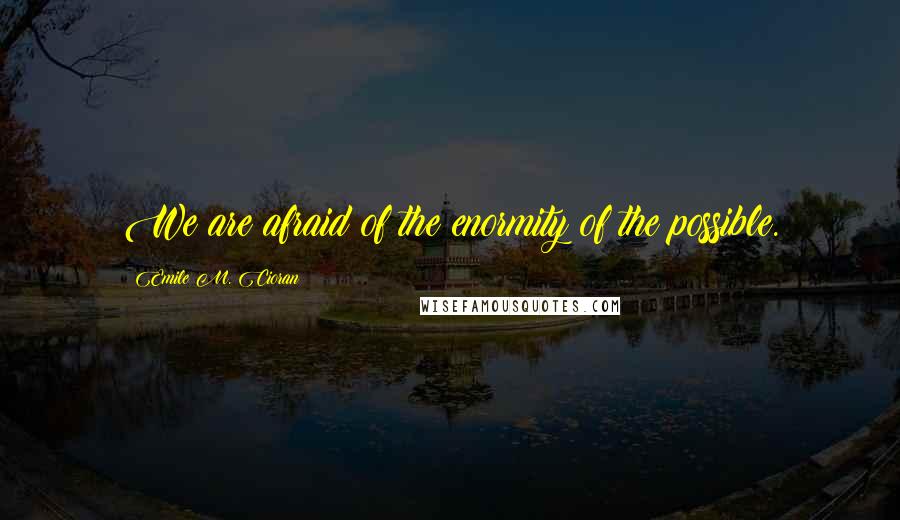 Emile M. Cioran Quotes: We are afraid of the enormity of the possible.