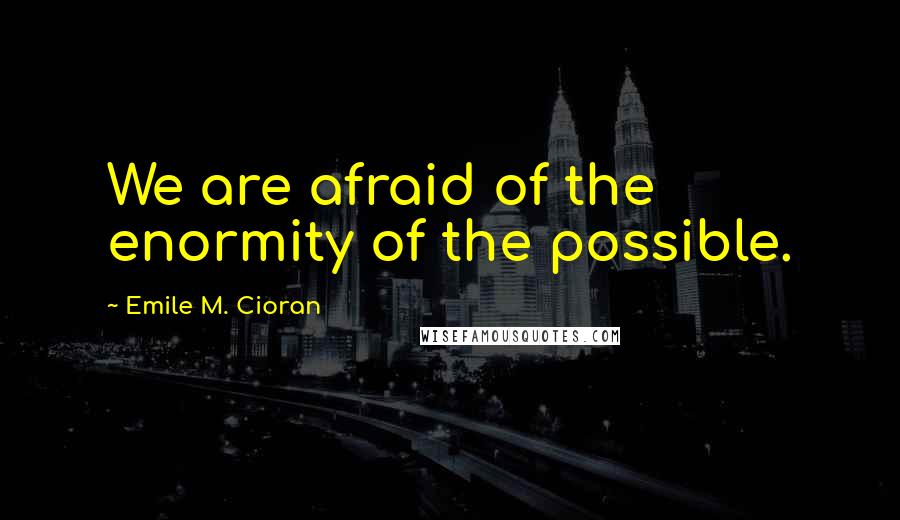 Emile M. Cioran Quotes: We are afraid of the enormity of the possible.
