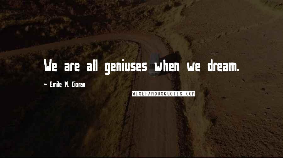 Emile M. Cioran Quotes: We are all geniuses when we dream.