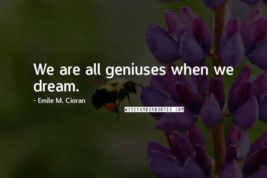 Emile M. Cioran Quotes: We are all geniuses when we dream.