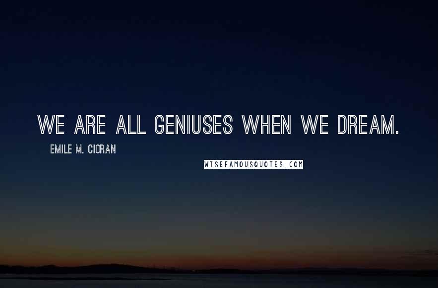 Emile M. Cioran Quotes: We are all geniuses when we dream.