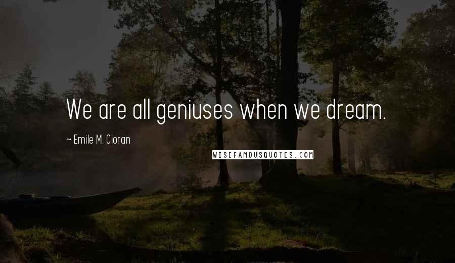 Emile M. Cioran Quotes: We are all geniuses when we dream.