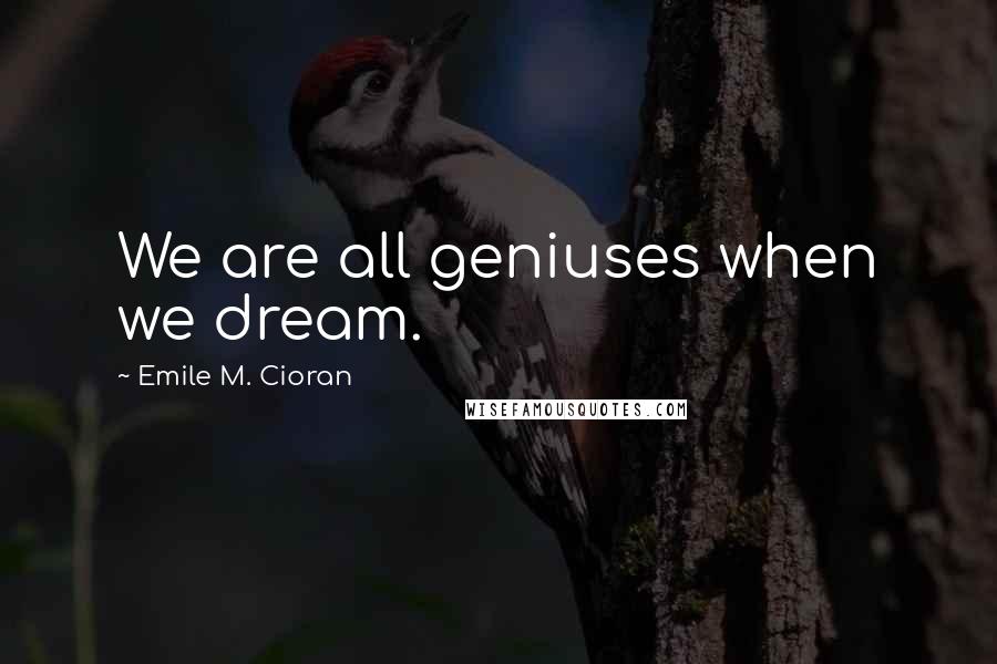 Emile M. Cioran Quotes: We are all geniuses when we dream.