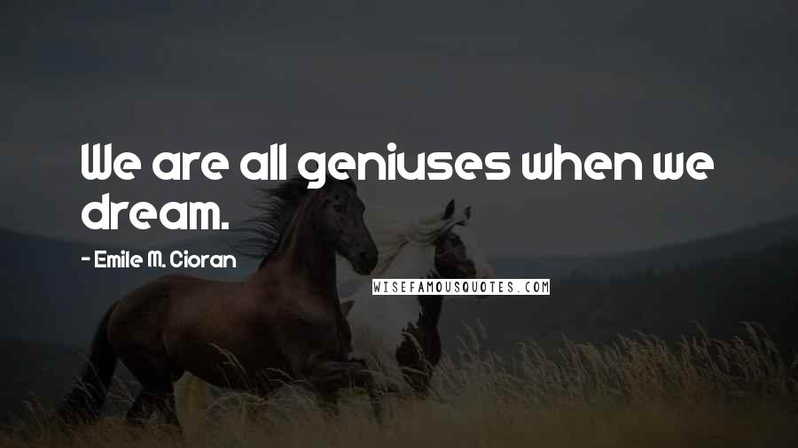 Emile M. Cioran Quotes: We are all geniuses when we dream.