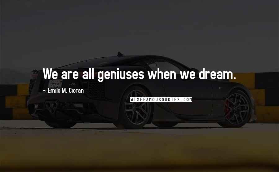 Emile M. Cioran Quotes: We are all geniuses when we dream.