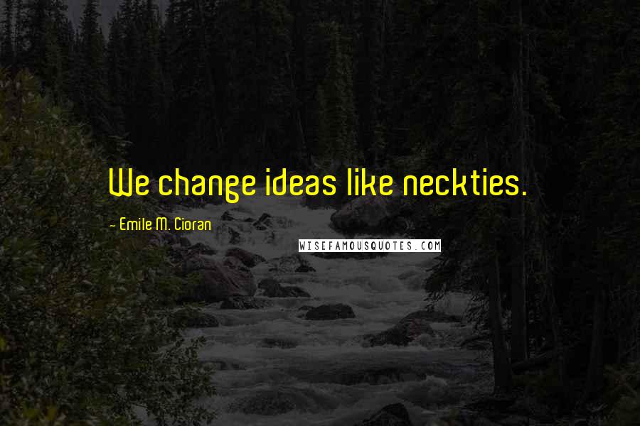 Emile M. Cioran Quotes: We change ideas like neckties.