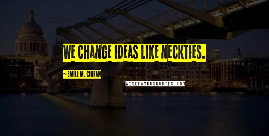 Emile M. Cioran Quotes: We change ideas like neckties.