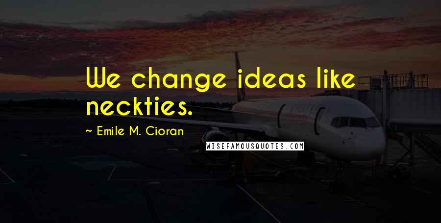 Emile M. Cioran Quotes: We change ideas like neckties.