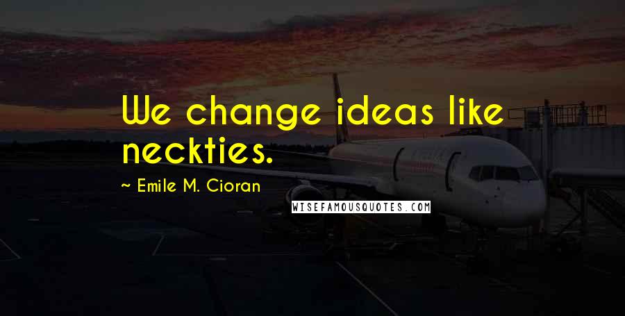 Emile M. Cioran Quotes: We change ideas like neckties.