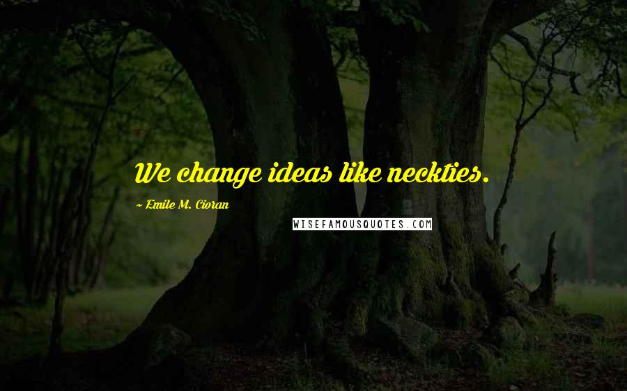 Emile M. Cioran Quotes: We change ideas like neckties.