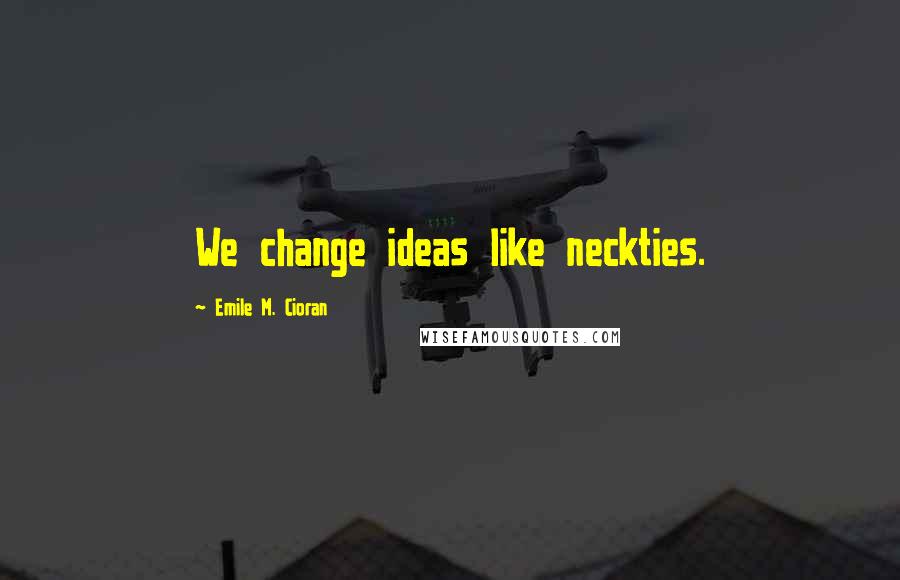 Emile M. Cioran Quotes: We change ideas like neckties.