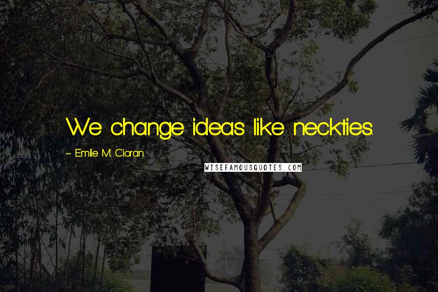 Emile M. Cioran Quotes: We change ideas like neckties.