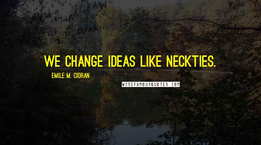 Emile M. Cioran Quotes: We change ideas like neckties.