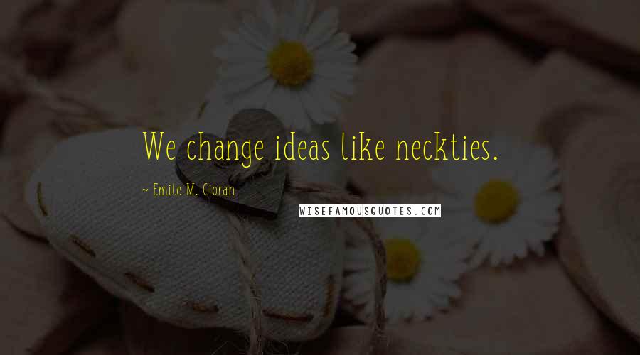 Emile M. Cioran Quotes: We change ideas like neckties.