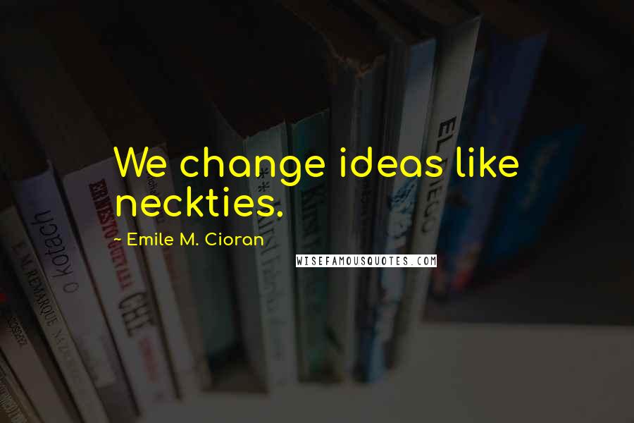 Emile M. Cioran Quotes: We change ideas like neckties.