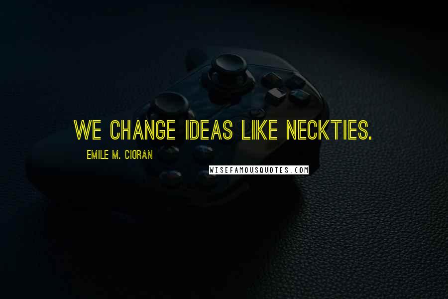 Emile M. Cioran Quotes: We change ideas like neckties.